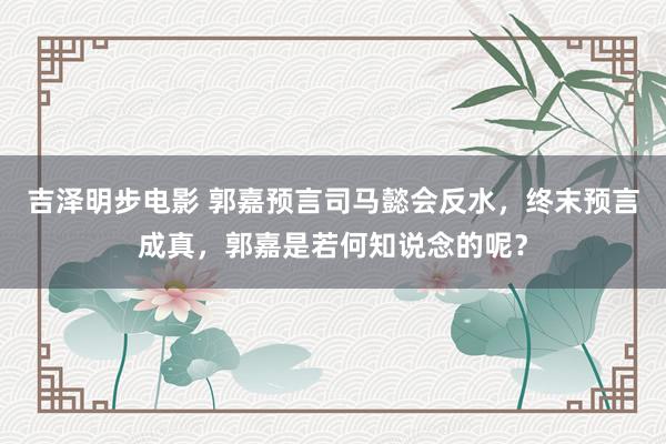 吉泽明步电影 郭嘉预言司马懿会反水，终末预言成真，郭嘉是若何知说念的呢？