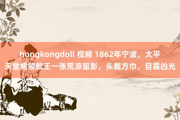 hongkongdoll 视频 1862年宁波，太平天堂将领戴王一张荒凉留影，头戴方巾，目露凶光