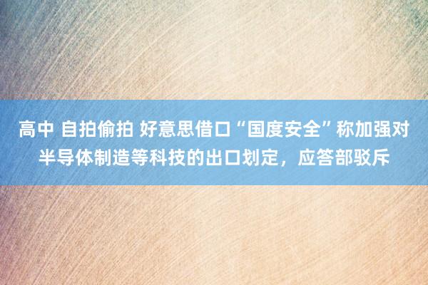 高中 自拍偷拍 好意思借口“国度安全”称加强对半导体制造等科技的出口划定，应答部驳斥