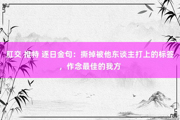 肛交 推特 逐日金句：撕掉被他东谈主打上的标签，作念最佳的我方