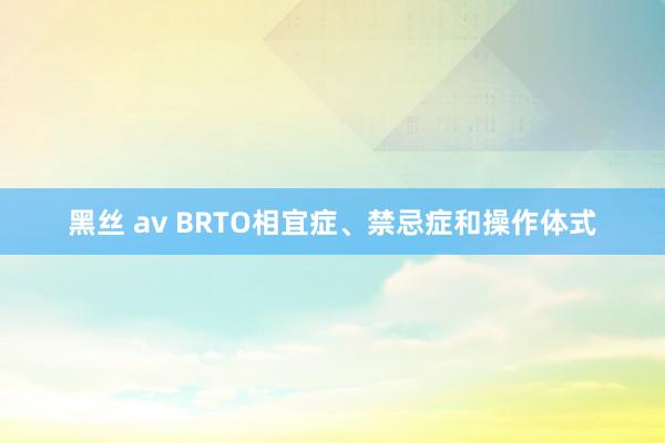 黑丝 av BRTO相宜症、禁忌症和操作体式