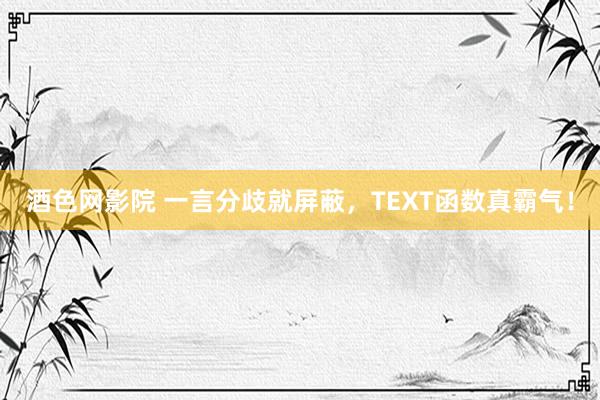 酒色网影院 一言分歧就屏蔽，TEXT函数真霸气！