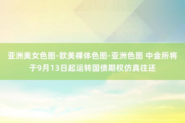 亚洲美女色图-欧美裸体色图-亚洲色图 中金所将于9月13日起运转国债期权仿真往还