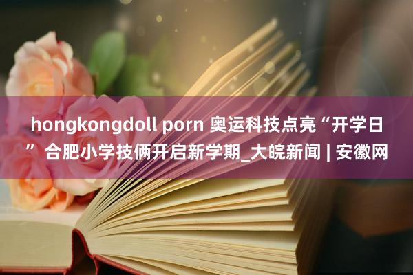 hongkongdoll porn 奥运科技点亮“开学日” 合肥小学技俩开启新学期_大皖新闻 | 安徽网