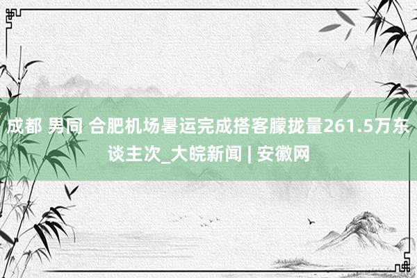 成都 男同 合肥机场暑运完成搭客朦拢量261.5万东谈主次_大皖新闻 | 安徽网