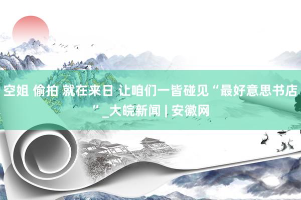 空姐 偷拍 就在来日 让咱们一皆碰见“最好意思书店”_大皖新闻 | 安徽网