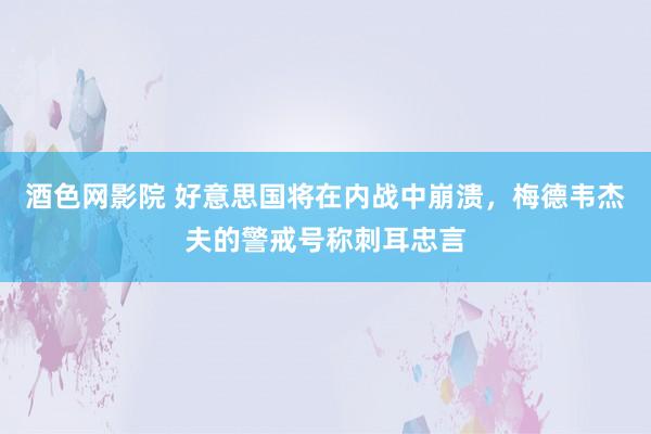 酒色网影院 好意思国将在内战中崩溃，梅德韦杰夫的警戒号称刺耳忠言