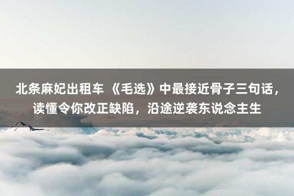 北条麻妃出租车 《毛选》中最接近骨子三句话，读懂令你改正缺陷，沿途逆袭东说念主生