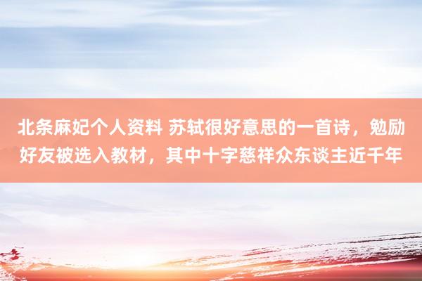 北条麻妃个人资料 苏轼很好意思的一首诗，勉励好友被选入教材，其中十字慈祥众东谈主近千年