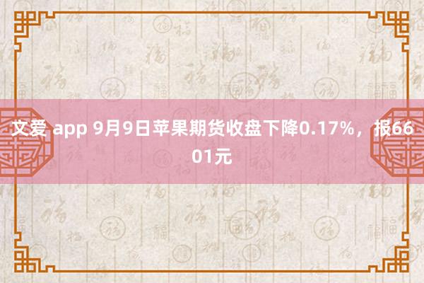 文爱 app 9月9日苹果期货收盘下降0.17%，报6601元