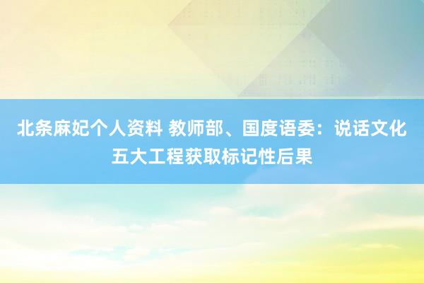 北条麻妃个人资料 教师部、国度语委：说话文化五大工程获取标记性后果