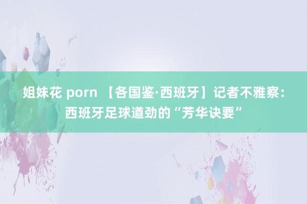 姐妹花 porn 【各国鉴·西班牙】记者不雅察：西班牙足球遒劲的“芳华诀要”