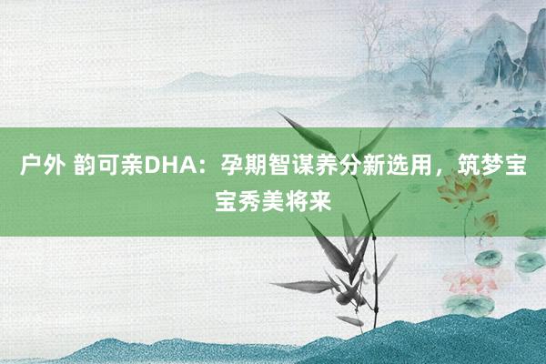 户外 韵可亲DHA：孕期智谋养分新选用，筑梦宝宝秀美将来