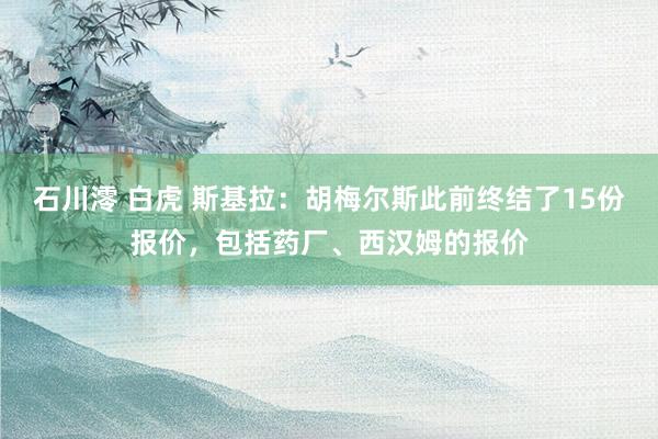 石川澪 白虎 斯基拉：胡梅尔斯此前终结了15份报价，包括药厂、西汉姆的报价