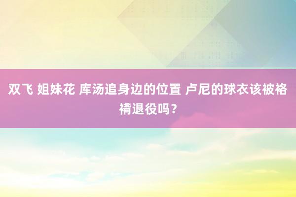 双飞 姐妹花 库汤追身边的位置 卢尼的球衣该被袼褙退役吗？