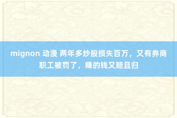 mignon 动漫 两年多炒股损失百万，又有券商职工被罚了，赚的钱又赔且归