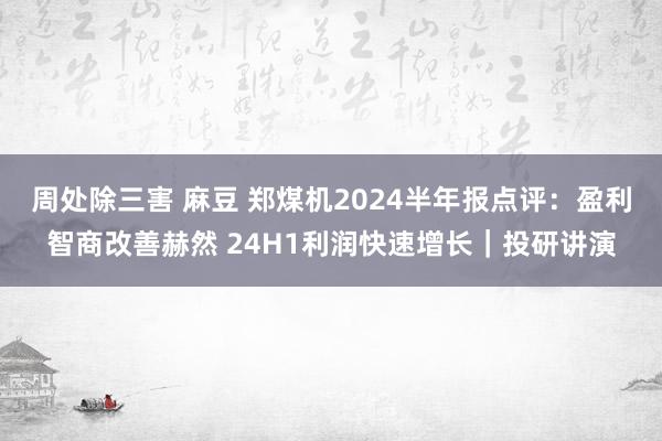 周处除三害 麻豆 郑煤机2024半年报点评：盈利智商改善赫然 24H1利润快速增长｜投研讲演