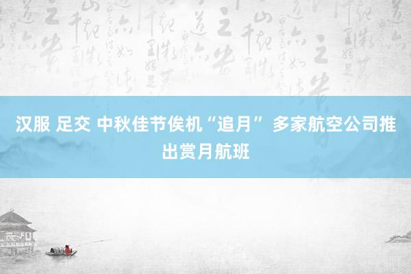 汉服 足交 中秋佳节俟机“追月” 多家航空公司推出赏月航班