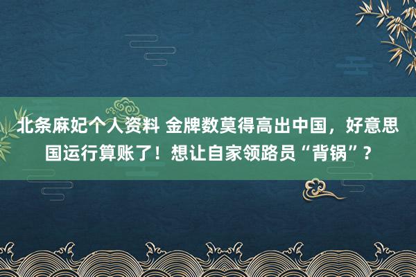 北条麻妃个人资料 金牌数莫得高出中国，好意思国运行算账了！想让自家领路员“背锅”？