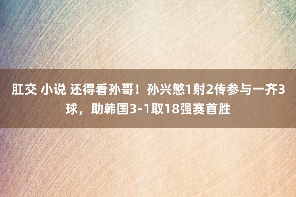 肛交 小说 还得看孙哥！孙兴慜1射2传参与一齐3球，助韩国3-1取18强赛首胜