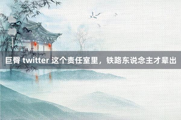 巨臀 twitter 这个责任室里，铁路东说念主才辈出