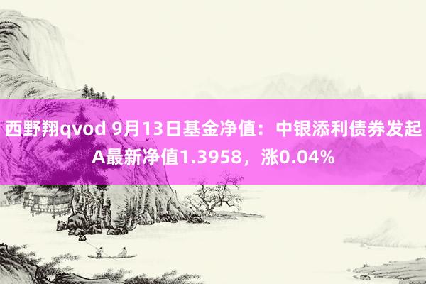 西野翔qvod 9月13日基金净值：中银添利债券发起A最新净值1.3958，涨0.04%