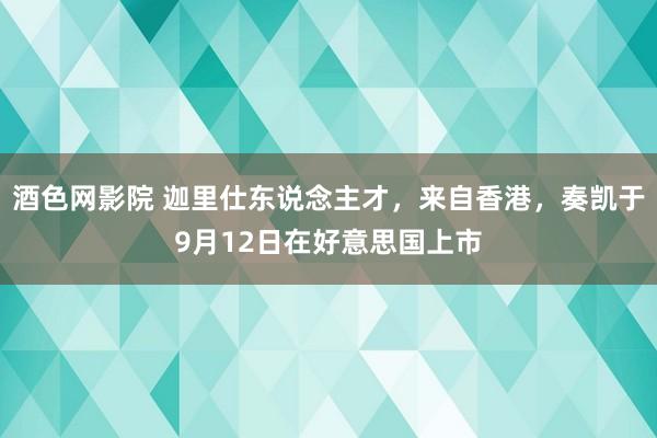 酒色网影院 迦里仕东说念主才，来自香港，奏凯于9月12日在好意思国上市