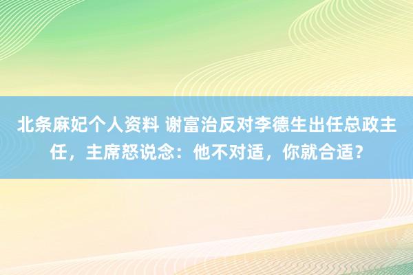 北条麻妃个人资料 谢富治反对李德生出任总政主任，主席怒说念：他不对适，你就合适？