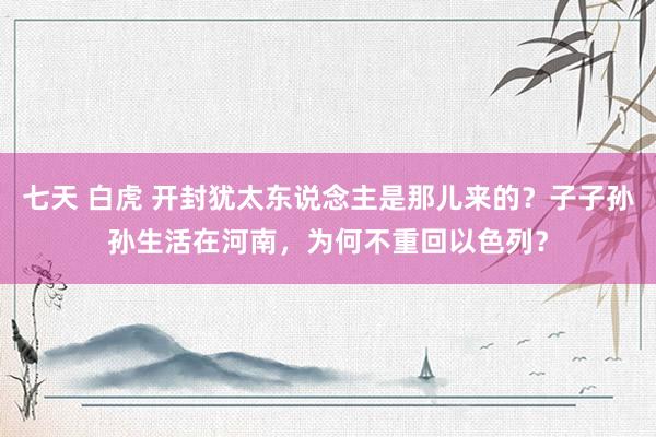 七天 白虎 开封犹太东说念主是那儿来的？子子孙孙生活在河南，为何不重回以色列？