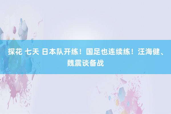 探花 七天 日本队开练！国足也连续练！汪海健、魏震谈备战