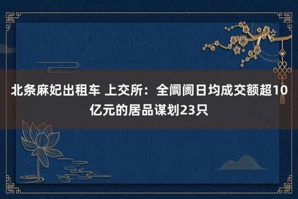 北条麻妃出租车 上交所：全阛阓日均成交额超10亿元的居品谋划23只