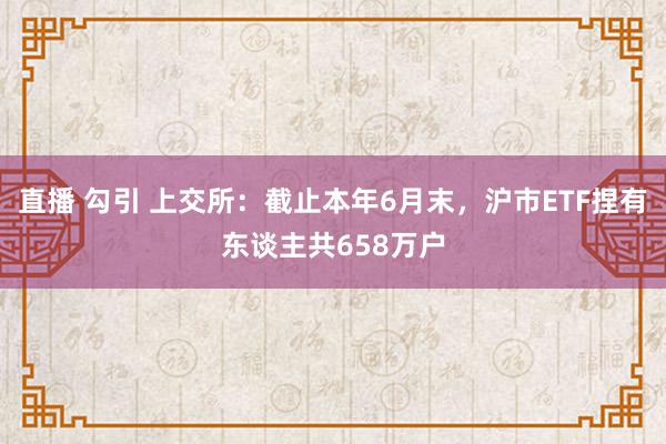 直播 勾引 上交所：截止本年6月末，沪市ETF捏有东谈主共658万户