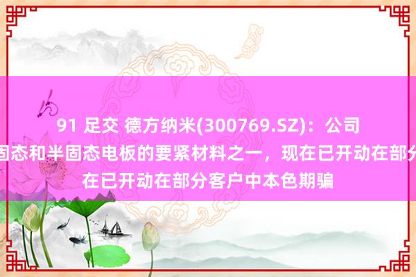 91 足交 德方纳米(300769.SZ)：公司的补锂剂居品是固态和半固态电板的要紧材料之一，现在已开动在部分客户中本色期骗