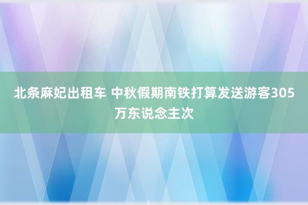 北条麻妃出租车 中秋假期南铁打算发送游客305万东说念主次