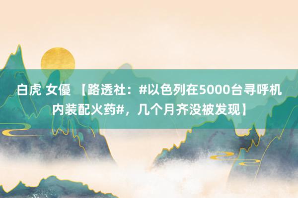 白虎 女優 【路透社：#以色列在5000台寻呼机内装配火药#，几个月齐没被发现】