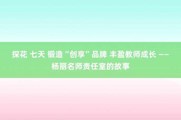 探花 七天 锻造“创享”品牌 丰盈教师成长 ——杨丽名师责任室的故事