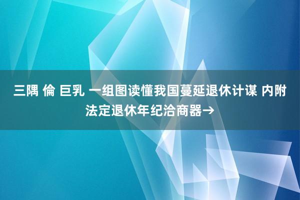 三隅 倫 巨乳 一组图读懂我国蔓延退休计谋 内附法定退休年纪洽商器→