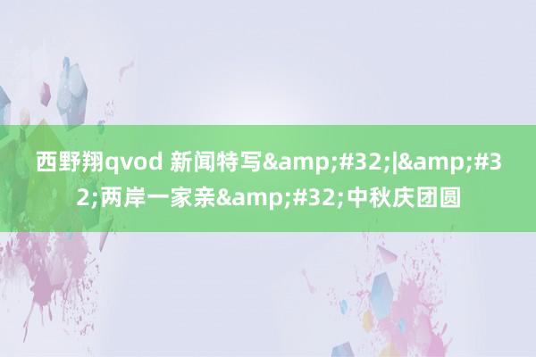 西野翔qvod 新闻特写&#32;|&#32;两岸一家亲&#32;中秋庆团圆