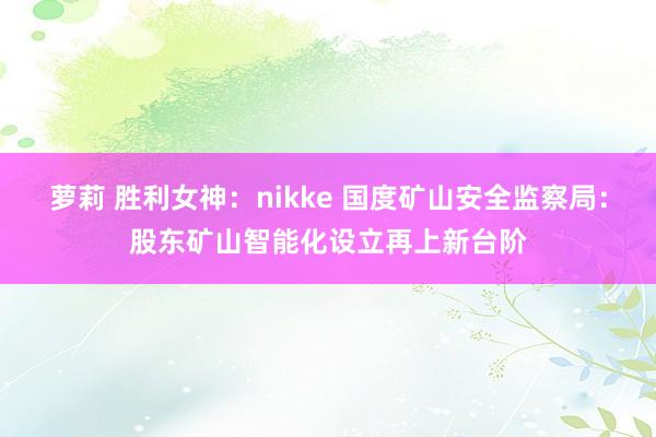 萝莉 胜利女神：nikke 国度矿山安全监察局：股东矿山智能化设立再上新台阶