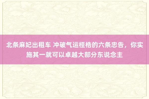 北条麻妃出租车 冲破气运桎梏的六条忠告，你实施其一就可以卓越大部分东说念主