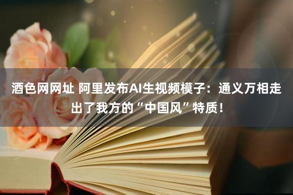 酒色网网址 阿里发布AI生视频模子：通义万相走出了我方的“中国风”特质！