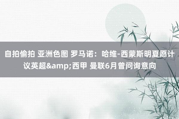 自拍偷拍 亚洲色图 罗马诺：哈维-西蒙斯明夏愿计议英超&西甲 曼联6月曾问询意向