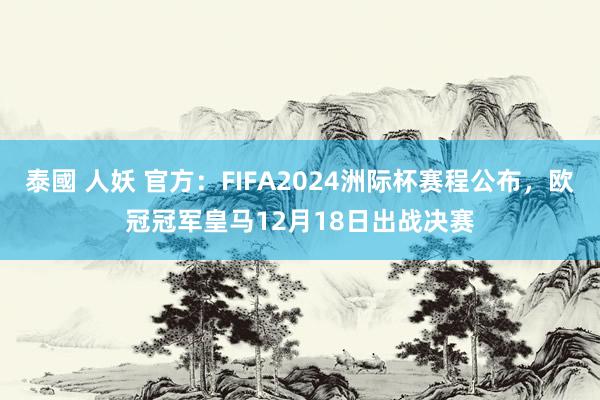 泰國 人妖 官方：FIFA2024洲际杯赛程公布，欧冠冠军皇马12月18日出战决赛