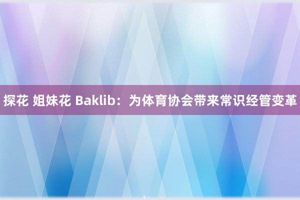 探花 姐妹花 Baklib：为体育协会带来常识经管变革