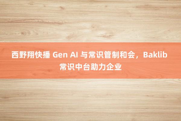 西野翔快播 Gen AI 与常识管制和会，Baklib 常识中台助力企业