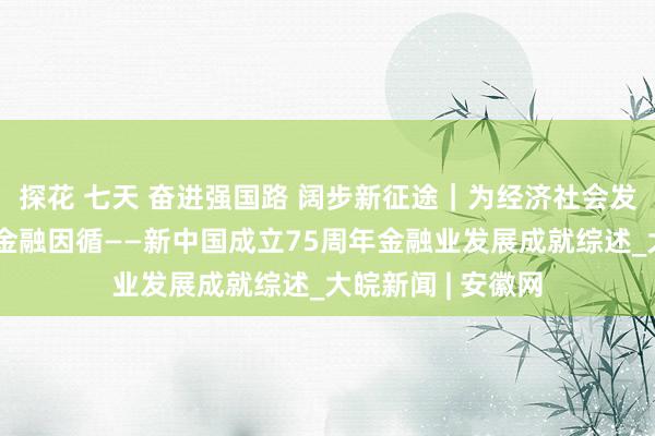 探花 七天 奋进强国路 阔步新征途｜为经济社会发展大局提供有劲金融因循——新中国成立75周年金融业发展成就综述_大皖新闻 | 安徽网