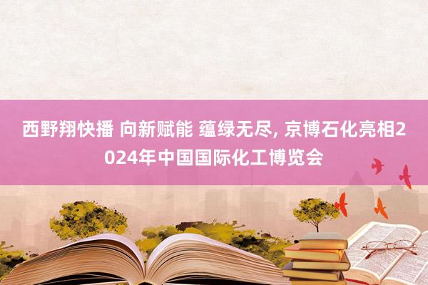 西野翔快播 向新赋能 蕴绿无尽, 京博石化亮相2024年中国国际化工博览会