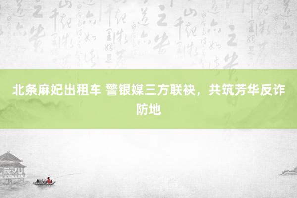 北条麻妃出租车 警银媒三方联袂，共筑芳华反诈防地