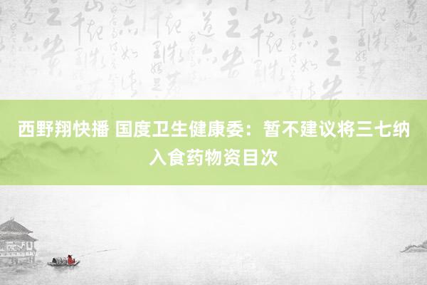 西野翔快播 国度卫生健康委：暂不建议将三七纳入食药物资目次