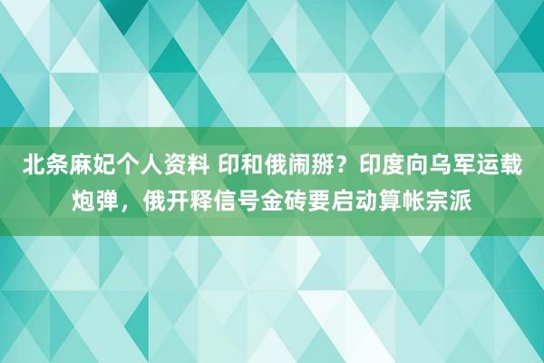 北条麻妃个人资料 印和俄闹掰？印度向乌军运载炮弹，俄开释信号金砖要启动算帐宗派